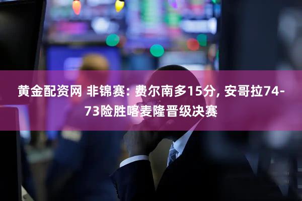 黄金配资网 非锦赛: 费尔南多15分, 安哥拉74-73险胜喀麦隆晋级决赛