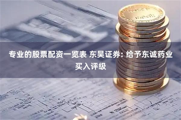 专业的股票配资一览表 东吴证券: 给予东诚药业买入评级