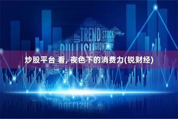 炒股平台 看, 夜色下的消费力(锐财经)