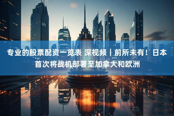 专业的股票配资一览表 深视频｜前所未有！日本首次将战机部署至加拿大和欧洲