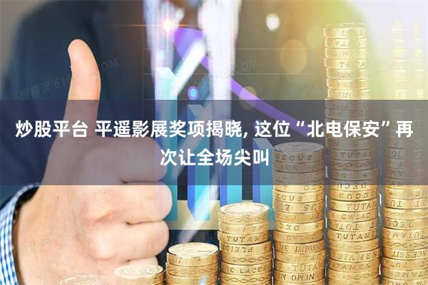 炒股平台 平遥影展奖项揭晓, 这位“北电保安”再次让全场尖叫