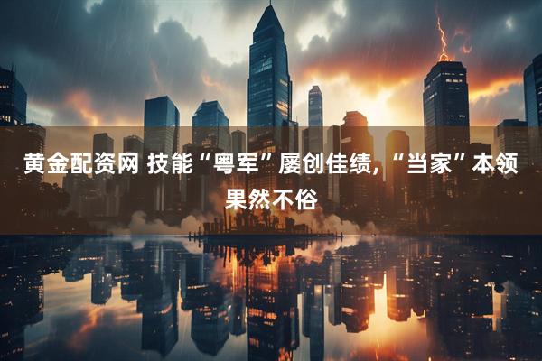 黄金配资网 技能“粤军”屡创佳绩, “当家”本领果然不俗