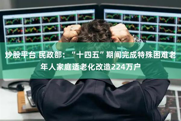 炒股平台 民政部：“十四五”期间完成特殊困难老年人家庭适老化改造224万户