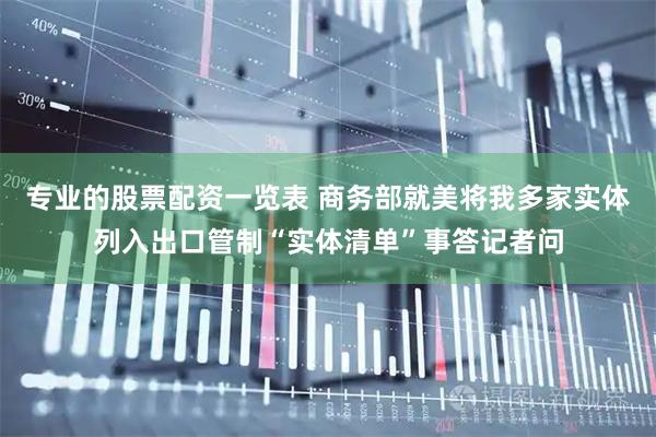 专业的股票配资一览表 商务部就美将我多家实体列入出口管制“实体清单”事答记者问