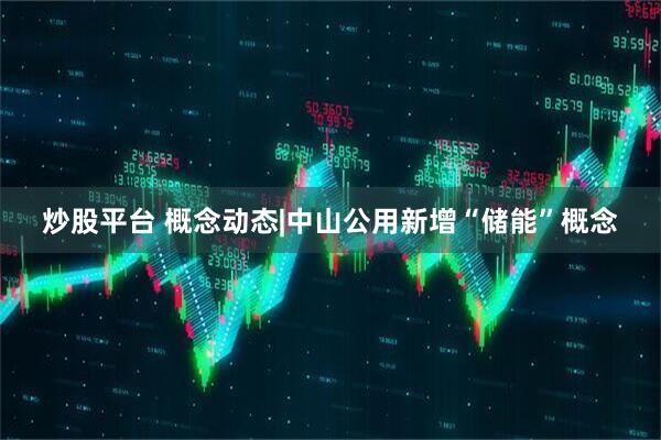 炒股平台 概念动态|中山公用新增“储能”概念