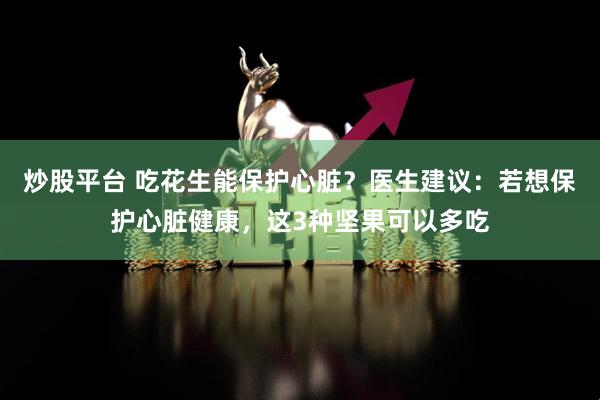 炒股平台 吃花生能保护心脏？医生建议：若想保护心脏健康，这3种坚果可以多吃