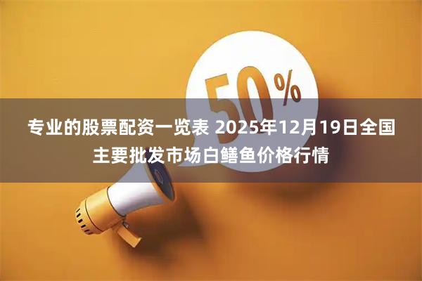 专业的股票配资一览表 2025年12月19日全国主要批发市场白鳝鱼价格行情