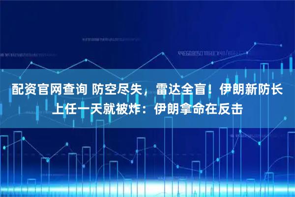 配资官网查询 防空尽失，雷达全盲！伊朗新防长上任一天就被炸：伊朗拿命在反击