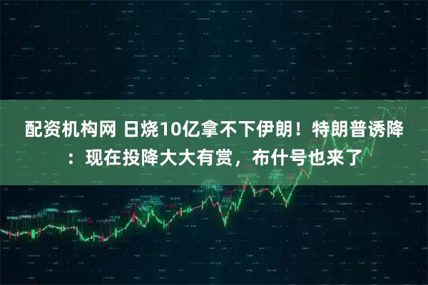 配资机构网 日烧10亿拿不下伊朗！特朗普诱降：现在投降大大有赏，布什号也来了