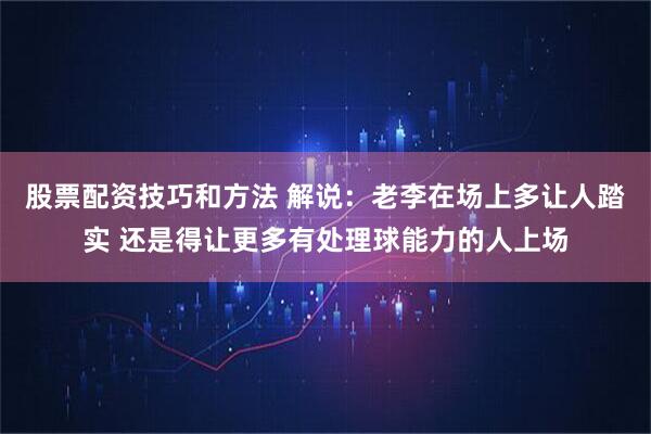 股票配资技巧和方法 解说：老李在场上多让人踏实 还是得让更多有处理球能力的人上场