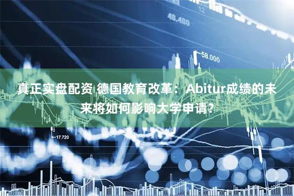 真正实盘配资 德国教育改革：Abitur成绩的未来将如何影响大学申请？