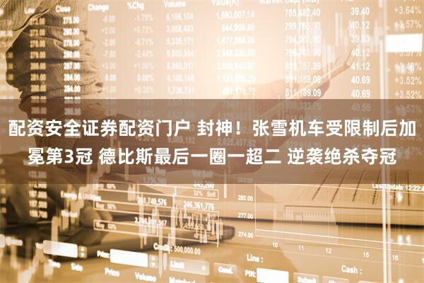 配资安全证券配资门户 封神！张雪机车受限制后加冕第3冠 德比斯最后一圈一超二 逆袭绝杀夺冠