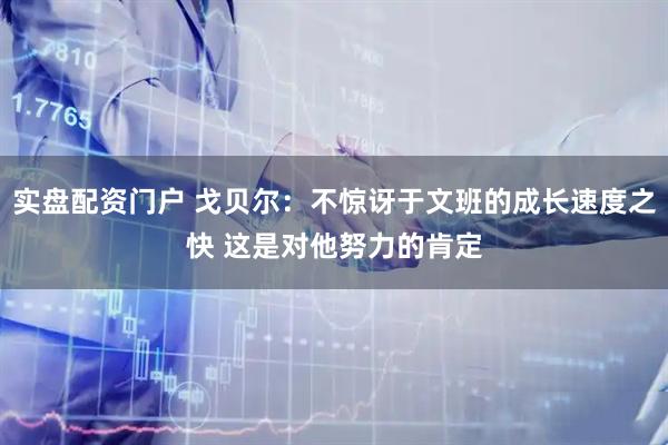 实盘配资门户 戈贝尔：不惊讶于文班的成长速度之快 这是对他努力的肯定