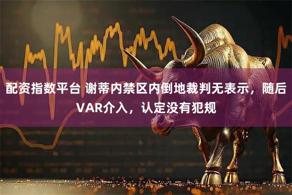配资指数平台 谢蒂内禁区内倒地裁判无表示，随后VAR介入，认定没有犯规
