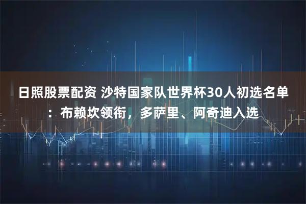 日照股票配资 沙特国家队世界杯30人初选名单：布赖坎领衔，多萨里、阿奇迪入选