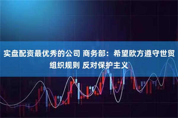 实盘配资最优秀的公司 商务部：希望欧方遵守世贸组织规则 反对保护主义