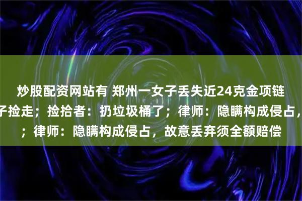 炒股配资网站有 郑州一女子丢失近24克金项链,监控显示被另一女子捡走;捡拾者:扔垃圾桶了;律师:隐瞒构成侵占,故意丢弃须全额赔偿