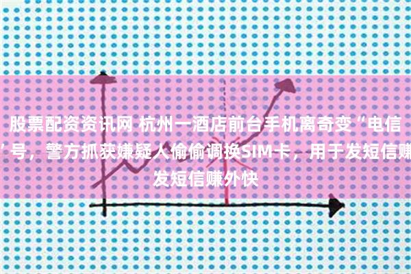 股票配资资讯网 杭州一酒店前台手机离奇变“电信诈骗”号，警方抓获嫌疑人偷偷调换SIM卡，用于发短信赚外快