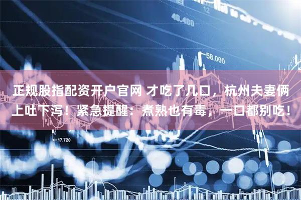 正规股指配资开户官网 才吃了几口,杭州夫妻俩上吐下泻!紧急提醒:煮熟也有毒,一口都别吃!