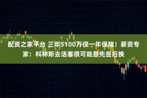 配资之家平台 三年5100万仅一年保障！薪资专家：科林斯去活塞很可能是先签后换