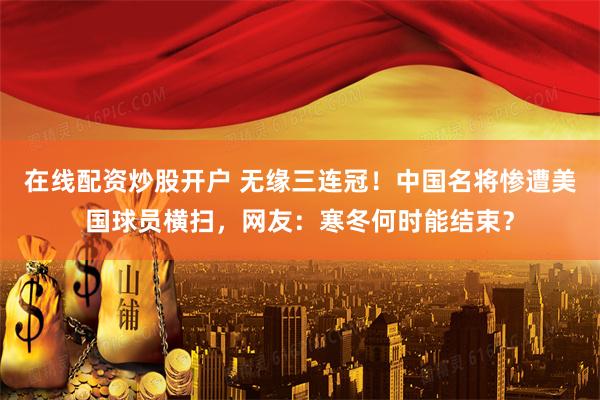 在线配资炒股开户 无缘三连冠！中国名将惨遭美国球员横扫，网友：寒冬何时能结束？