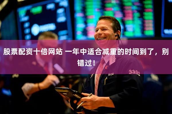 股票配资十倍网站 一年中适合减重的时间到了，别错过！